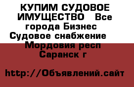 КУПИМ СУДОВОЕ ИМУЩЕСТВО - Все города Бизнес » Судовое снабжение   . Мордовия респ.,Саранск г.